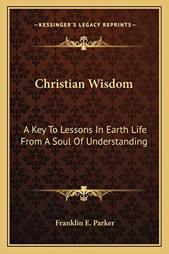 Christian Wisdom: A Key To Lessons In Earth Life From A Soul Of Understanding