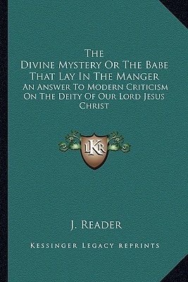 The Divine Mystery Or The Babe That Lay In The Manger: An Answer To Modern Criticism On The Deity Of Our Lord Jesus Christ