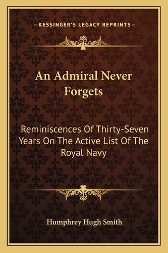 An Admiral Never Forgets: Reminiscences Of Thirty-Seven Years On The Active List Of The Royal Navy