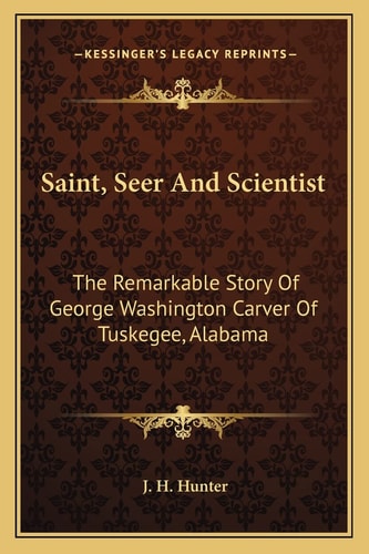 Saint, Seer And Scientist: The Remarkable Story Of George Washington Carver Of Tuskegee, Alabama