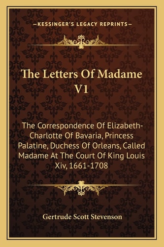 The Letters Of Madame V1: The Correspondence Of Elizabeth-Charlotte Of Bavaria, Princess Palatine, Duchess Of Orleans, Called Madame At The Court Of King Louis Xiv, 1661-1708