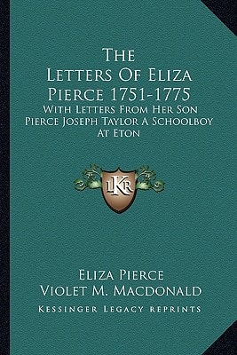The Letters Of Eliza Pierce 1751-1775: With Letters From Her Son Pierce Joseph Taylor A Schoolboy At Eton