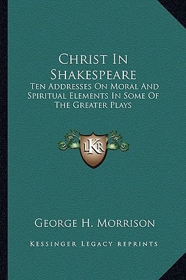 Christ In Shakespeare: Ten Addresses On Moral And Spiritual Elements In Some Of The Greater Plays