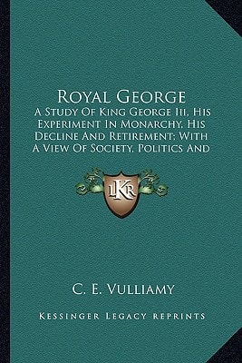 Royal George: A Study Of King George Iii, His Experiment In Monarchy, His Decline And Retirement; With A View Of Society, Politics And Historic Events During His Reign