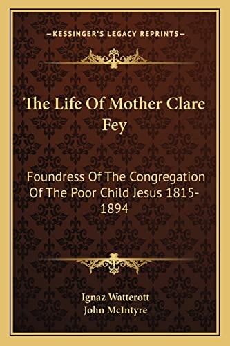 The Life Of Mother Clare Fey: Foundress Of The Congregation Of The Poor Child Jesus 1815-1894