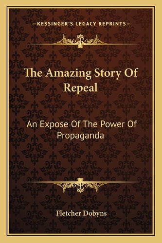 The Amazing Story Of Repeal: An Expose Of The Power Of Propaganda