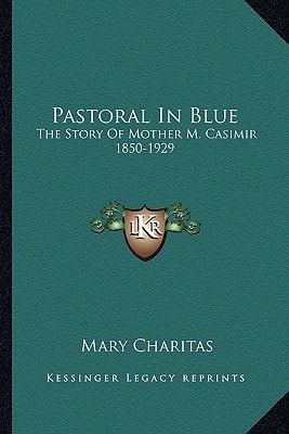 Pastoral In Blue: The Story Of Mother M. Casimir 1850-1929
