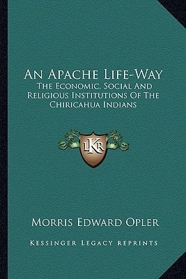 An Apache Life-Way: The Economic, Social And Religious Institutions Of The Chiricahua Indians