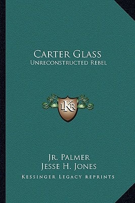 Carter Glass: Unreconstructed Rebel: A Biography