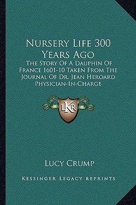 Nursery Life 300 Years Ago: The Story Of A Dauphin Of France 1601-10 Taken From The Journal Of Dr. Jean Heroard Physician-In-Charge