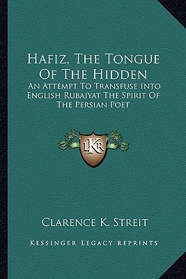Hafiz, The Tongue Of The Hidden: An Attempt To Transfuse Into English Rubaiyat The Spirit Of The Persian Poet