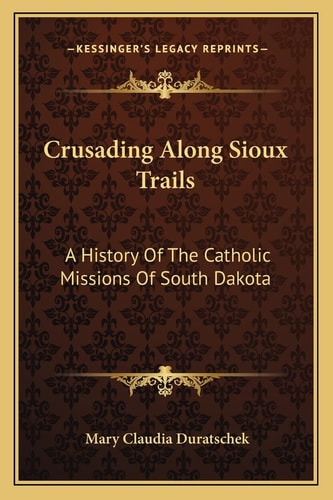 Crusading Along Sioux Trails: A History Of The Catholic Missions Of South Dakota