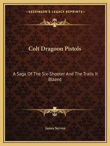 Colt Dragoon Pistols: A Saga Of The Six-Shooter And The Trails It Blazed