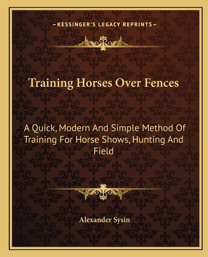 Training Horses Over Fences: A Quick, Modern And Simple Method Of Training For Horse Shows, Hunting And Field