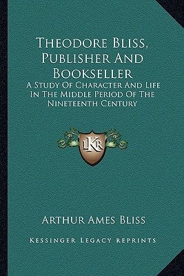 Theodore Bliss, Publisher And Bookseller: A Study Of Character And Life In The Middle Period Of The Nineteenth Century