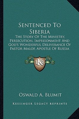 Sentenced To Siberia: The Story Of The Ministry, Persecution, Imprisonment And God's Wonderful Deliverance Of Pastor Malof, Apostle Of Russia