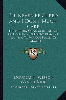 I'll Never Be Cured And I Don't Much Care: The History Of An Acute Attack Of Golf And Pertinent Remarks Relating To Various Places Of Treatment