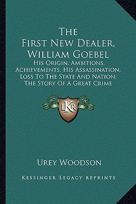 The First New Dealer, William Goebel: His Origin, Ambitions, Achievements, His Assassination, Loss To The State And Nation; The Story Of A Great Crime