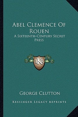 Abel Clemence Of Rouen: A Sixteenth-Century Secret Press