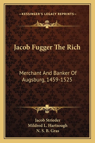 Jacob Fugger The Rich: Merchant And Banker Of Augsburg, 1459-1525