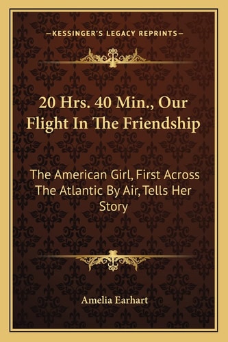 20 Hrs. 40 Min., Our Flight In The Friendship: The American Girl, First Across The Atlantic By Air, Tells Her Story