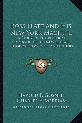 Boss Platt And His New York Machine: A Study Of The Political Leadership Of Thomas C. Platt, Theodore Roosevelt And Others
