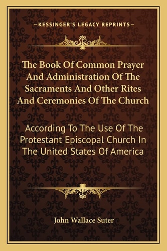 The Book Of Common Prayer And Administration Of The Sacraments And Other Rites And Ceremonies Of The Church: According To The Use Of The Protestant Episcopal Church In The United States Of America