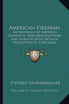 American Firearms: An Histology Of American Gunsmiths, Arms Manufacturers And Patentees With Detailed Description Of Their Arms