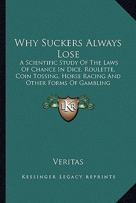 Why Suckers Always Lose: A Scientific Study Of The Laws Of Chance In Dice, Roulette, Coin Tossing, Horse Racing And Other Forms Of Gambling