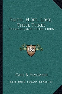 Faith, Hope, Love, These Three: Studies In James, I Peter, I John