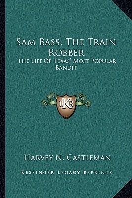 Sam Bass, The Train Robber: The Life Of Texas' Most Popular Bandit