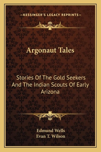 Argonaut Tales: Stories Of The Gold Seekers And The Indian Scouts Of Early Arizona