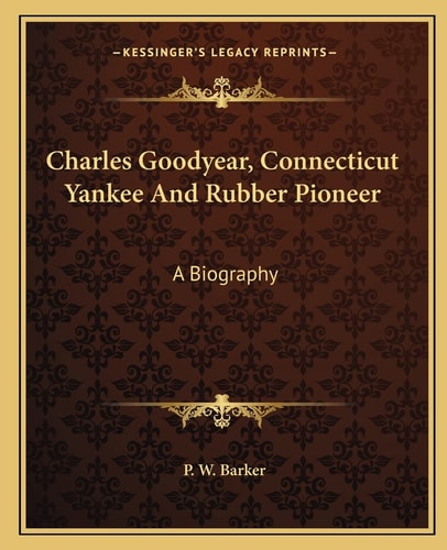 Charles Goodyear, Connecticut Yankee And Rubber Pioneer: A Biography
