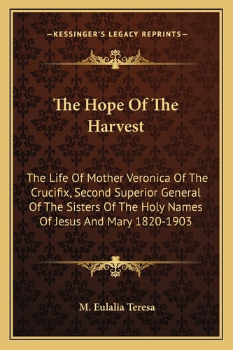 The Hope Of The Harvest: The Life Of Mother Veronica Of The Crucifix, Second Superior General Of The Sisters Of The Holy Names Of Jesus And Mary 1820-1903