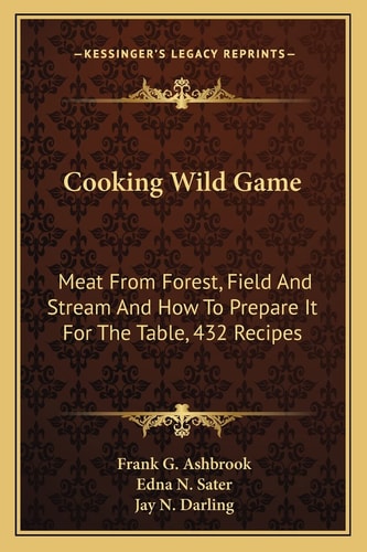 Cooking Wild Game: Meat From Forest, Field And Stream And How To Prepare It For The Table, 432 Recipes