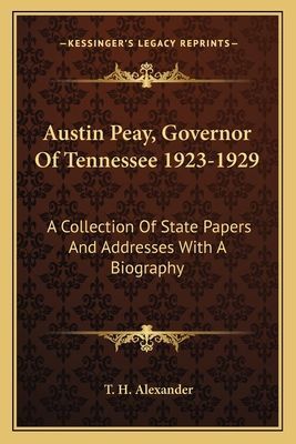 Austin Peay, Governor Of Tennessee 1923-1929: A Collection Of State Papers And Addresses With A Biography