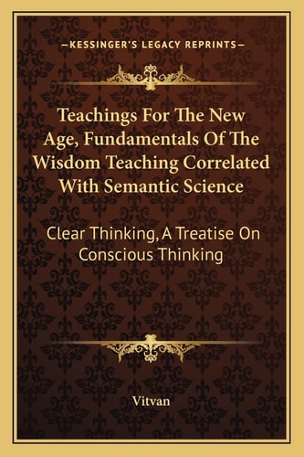 Teachings For The New Age, Fundamentals Of The Wisdom Teaching Correlated With Semantic Science: Clear Thinking, A Treatise On Conscious Thinking