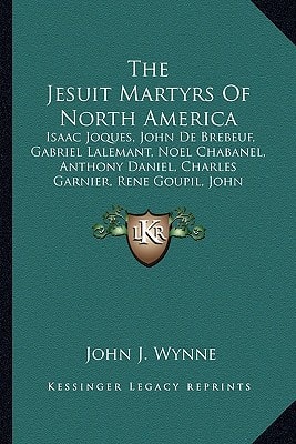 The Jesuit Martyrs Of North America: Isaac Joques, John De Brebeuf, Gabriel Lalemant, Noel Chabanel, Anthony Daniel, Charles Garnier, Rene Goupil, John Lalande