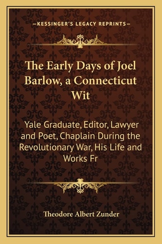 The Early Days of Joel Barlow, a Connecticut Wit: Yale Graduate, Editor, Lawyer and Poet, Chaplain During the Revolutionary War, His Life and Works Fr