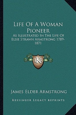 Life Of A Woman Pioneer: As Illustrated In The Life Of Elsie Strawn Armstrong 1789-1871