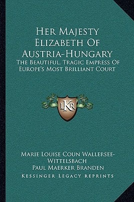 Her Majesty Elizabeth Of Austria-Hungary: The Beautiful, Tragic Empress Of Europe's Most Brilliant Court