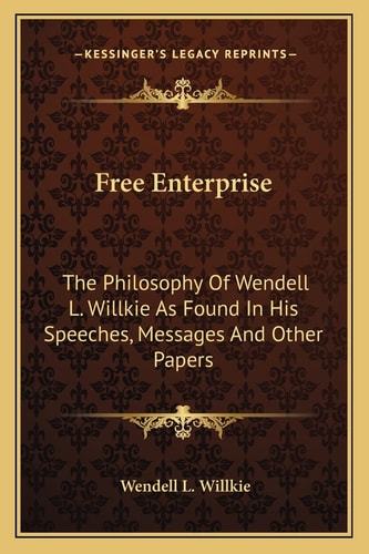 Free Enterprise: The Philosophy Of Wendell L. Willkie As Found In His Speeches, Messages And Other Papers