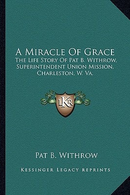A Miracle Of Grace: The Life Story Of Pat B. Withrow, Superintendent Union Mission, Charleston, W. Va.