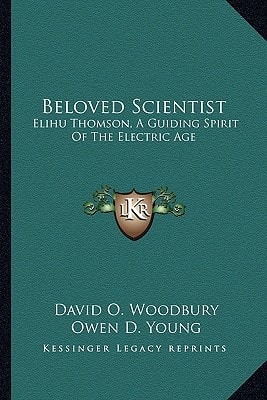 Beloved Scientist: Elihu Thomson, A Guiding Spirit Of The Electric Age