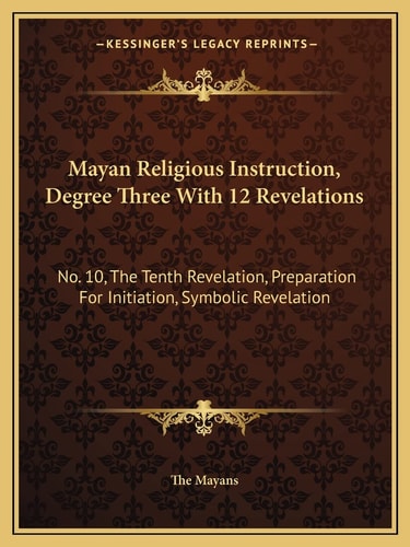Mayan Religious Instruction, Degree Three With 12 Revelations: No. 10, The Tenth Revelation, Preparation For Initiation, Symbolic Revelation