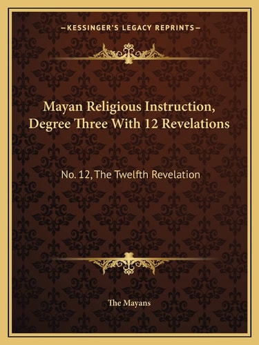 Mayan Religious Instruction, Degree Three With 12 Revelations: No. 12, The Twelfth Revelation