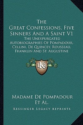 The Great Confessions, Five Sinners And A Saint V1: The Unexpurgated Autobiographies Of Pompadour, Cellini, De Quincey, Rousseau, Franklin And St. Augustine