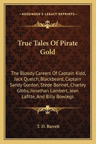 True Tales Of Pirate Gold: The Bloody Careers Of Captain Kidd, Jack Quelch, Blackbeard, Captain Sandy Gordon, Stede Bonnet, Charley Gibbs, Jonathan Lambert, Jean Lafitte, And Billy Bowlegs