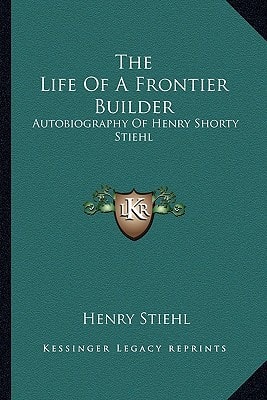 The Life Of A Frontier Builder: Autobiography Of Henry Shorty Stiehl