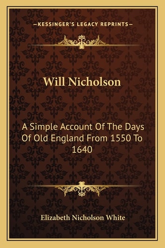 Will Nicholson: A Simple Account Of The Days Of Old England From 1550 To 1640